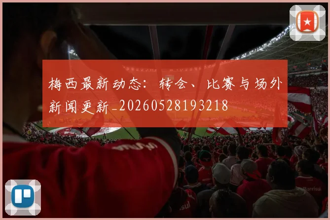 梅西最新动态：转会、比赛与场外新闻更新_20260528193218