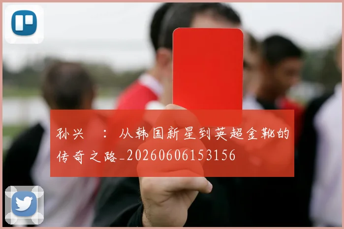 孙兴慜:从韩国新星到英超金靴的传奇之路_20260606153156