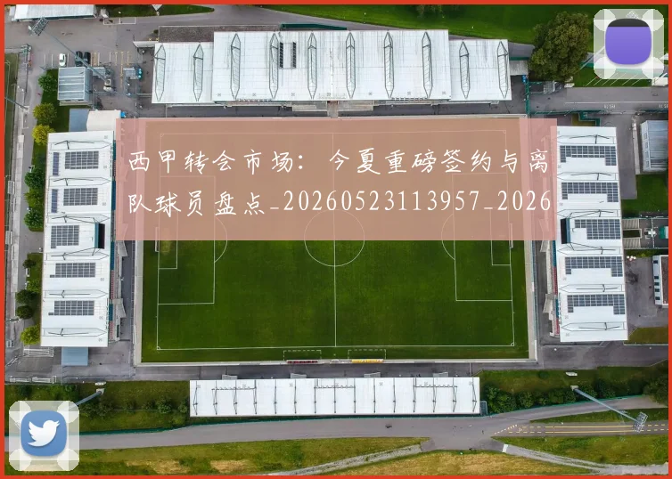 西甲转会市场:今夏重磅签约与离队球员盘点_20260523113957_20260703181934