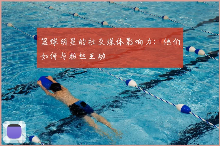 篮球明星的社交媒体影响力:他们如何与粉丝互动