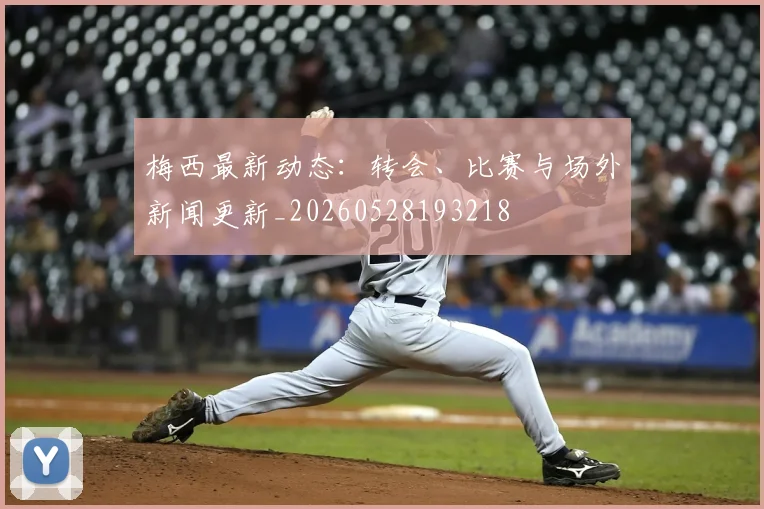 梅西最新动态：转会、比赛与场外新闻更新_20260528193218