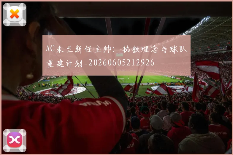 AC米兰新任主帅:执教理念与球队重建计划_20260605212926